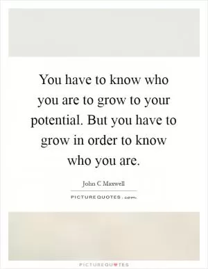 You have to know who you are to grow to your potential. But you have to grow in order to know who you are Picture Quote #1