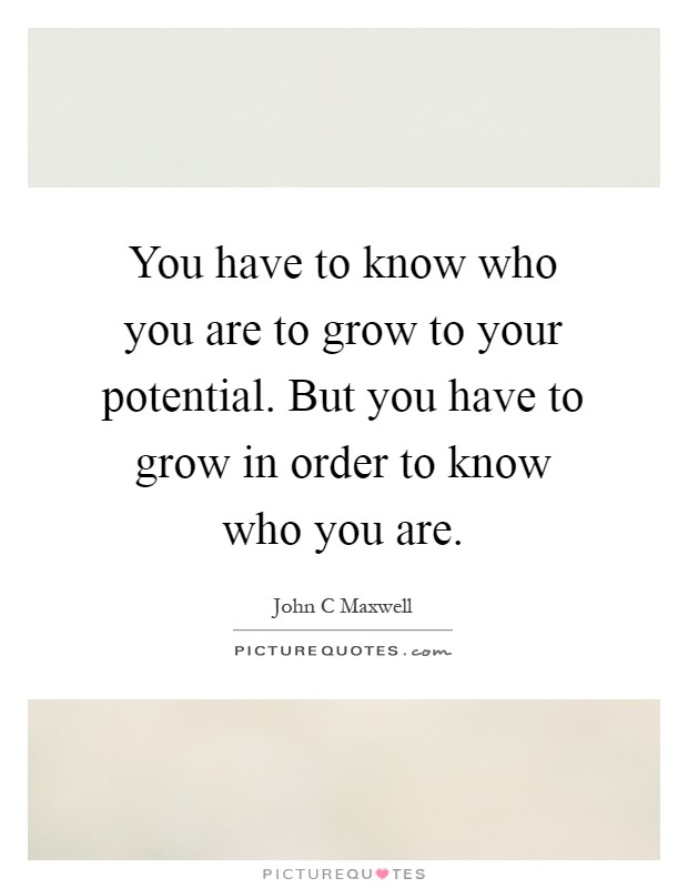 You have to know who you are to grow to your potential. But you have to grow in order to know who you are Picture Quote #1