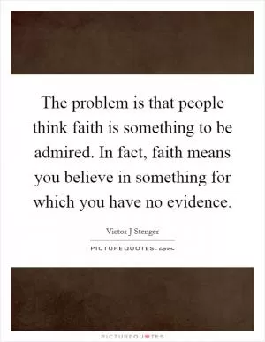 The problem is that people think faith is something to be admired. In fact, faith means you believe in something for which you have no evidence Picture Quote #1