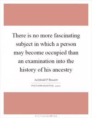 There is no more fascinating subject in which a person may become occupied than an examination into the history of his ancestry Picture Quote #1