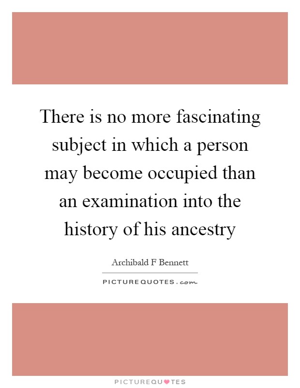 There is no more fascinating subject in which a person may become occupied than an examination into the history of his ancestry Picture Quote #1