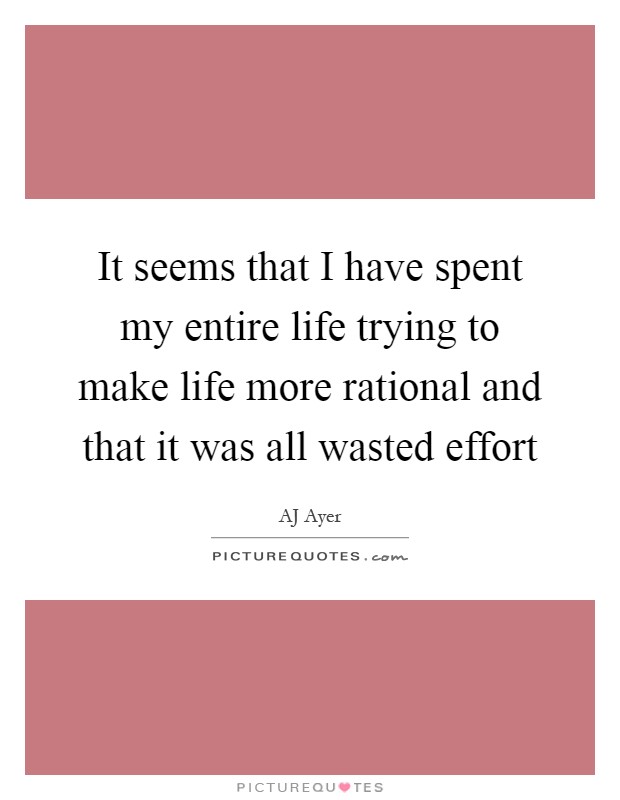 It seems that I have spent my entire life trying to make life more rational and that it was all wasted effort Picture Quote #1