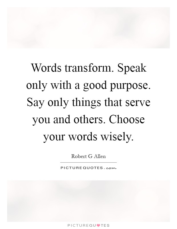 Words transform. Speak only with a good purpose. Say only things that serve you and others. Choose your words wisely Picture Quote #1