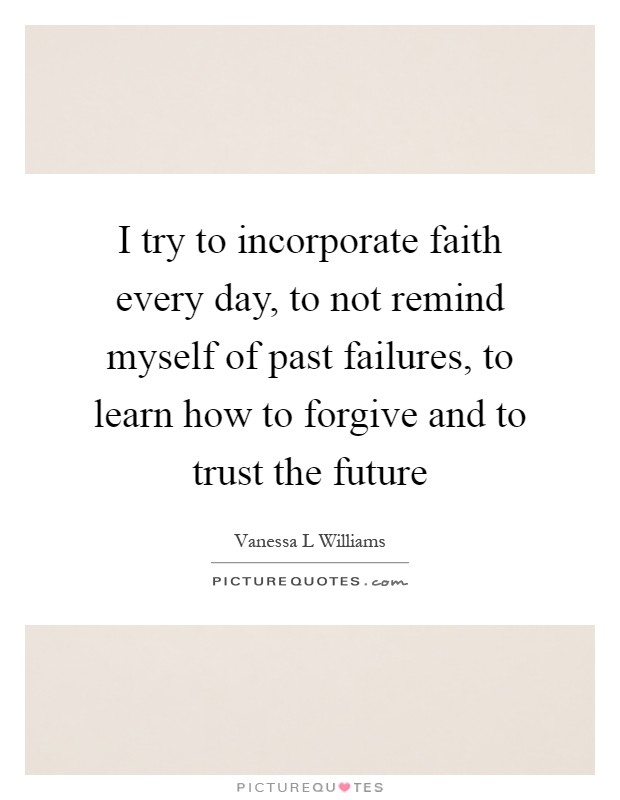 I try to incorporate faith every day, to not remind myself of past failures, to learn how to forgive and to trust the future Picture Quote #1