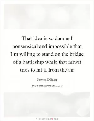That idea is so damned nonsensical and impossible that I’m willing to stand on the bridge of a battleship while that nitwit tries to hit if from the air Picture Quote #1