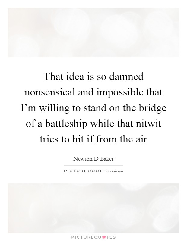 That idea is so damned nonsensical and impossible that I'm willing to stand on the bridge of a battleship while that nitwit tries to hit if from the air Picture Quote #1
