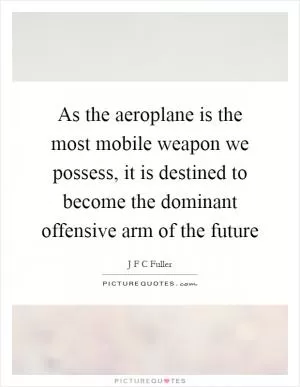 As the aeroplane is the most mobile weapon we possess, it is destined to become the dominant offensive arm of the future Picture Quote #1