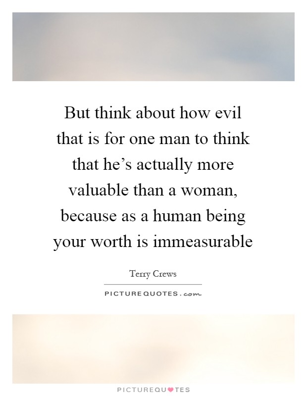 But think about how evil that is for one man to think that he's actually more valuable than a woman, because as a human being your worth is immeasurable Picture Quote #1