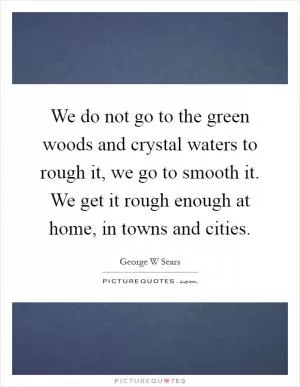 We do not go to the green woods and crystal waters to rough it, we go to smooth it. We get it rough enough at home, in towns and cities Picture Quote #1