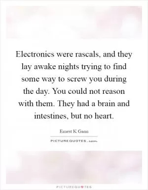 Electronics were rascals, and they lay awake nights trying to find some way to screw you during the day. You could not reason with them. They had a brain and intestines, but no heart Picture Quote #1