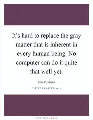 It’s hard to replace the gray matter that is inherent in every human being. No computer can do it quite that well yet Picture Quote #1