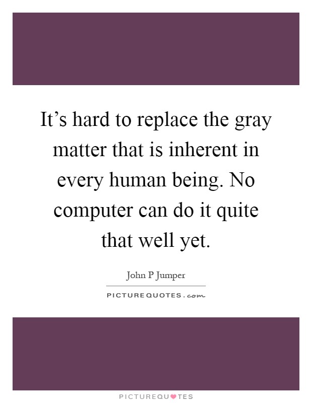 It's hard to replace the gray matter that is inherent in every human being. No computer can do it quite that well yet Picture Quote #1