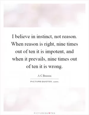 I believe in instinct, not reason. When reason is right, nine times out of ten it is impotent, and when it prevails, nine times out of ten it is wrong Picture Quote #1