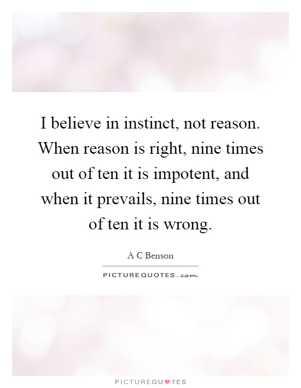 I believe in instinct, not reason. When reason is right, nine times out of ten it is impotent, and when it prevails, nine times out of ten it is wrong Picture Quote #1