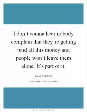 I don’t wanna hear nobody complain that they’re getting paid all this money and people won’t leave them alone. It’s part of it Picture Quote #1