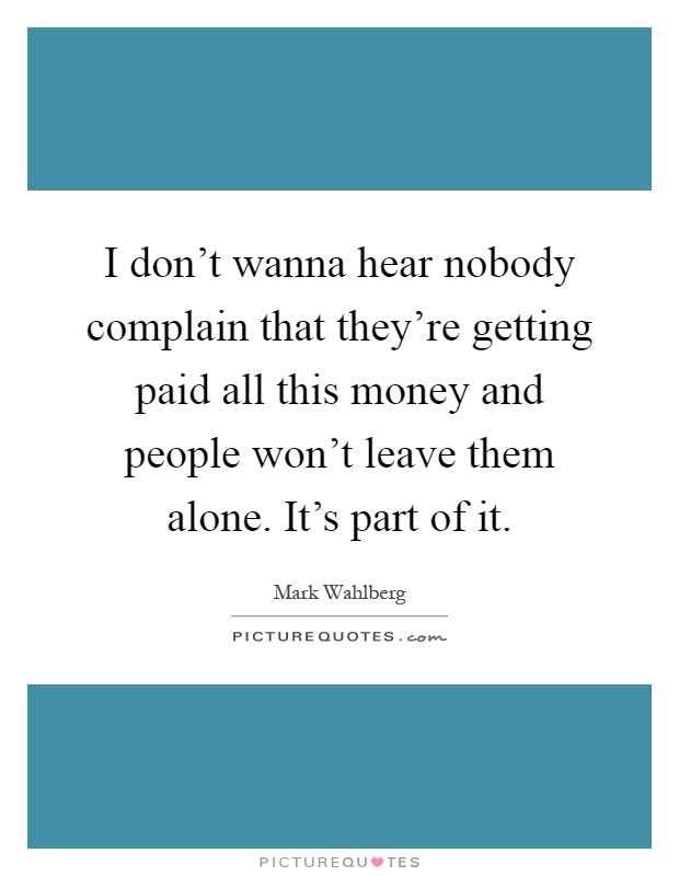 I don't wanna hear nobody complain that they're getting paid all this money and people won't leave them alone. It's part of it Picture Quote #1