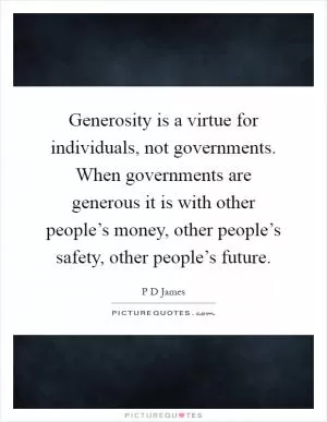 Generosity is a virtue for individuals, not governments. When governments are generous it is with other people’s money, other people’s safety, other people’s future Picture Quote #1