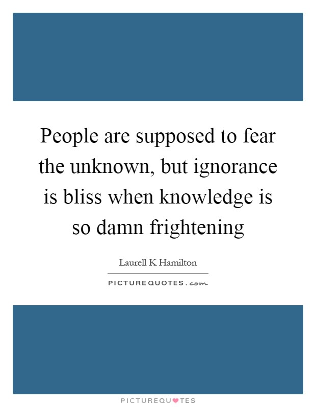 People are supposed to fear the unknown, but ignorance is bliss when knowledge is so damn frightening Picture Quote #1