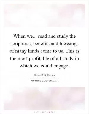 When we... read and study the scriptures, benefits and blessings of many kinds come to us. This is the most profitable of all study in which we could engage Picture Quote #1