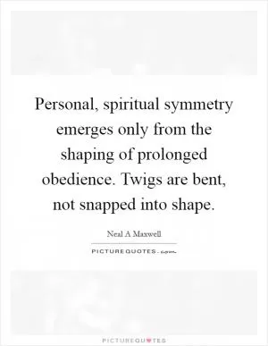 Personal, spiritual symmetry emerges only from the shaping of prolonged obedience. Twigs are bent, not snapped into shape Picture Quote #1