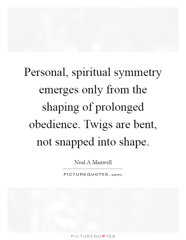 Personal, spiritual symmetry emerges only from the shaping of prolonged obedience. Twigs are bent, not snapped into shape Picture Quote #1