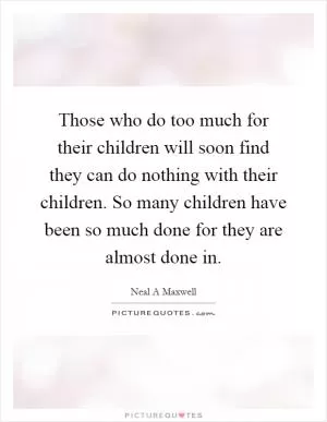 Those who do too much for their children will soon find they can do nothing with their children. So many children have been so much done for they are almost done in Picture Quote #1