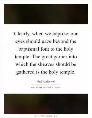 Clearly, when we baptize, our eyes should gaze beyond the baptismal font to the holy temple. The great garner into which the sheaves should be gathered is the holy temple Picture Quote #1