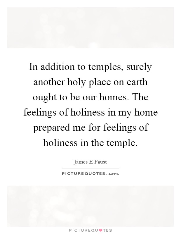In addition to temples, surely another holy place on earth ought to be our homes. The feelings of holiness in my home prepared me for feelings of holiness in the temple Picture Quote #1