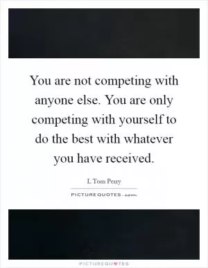 You are not competing with anyone else. You are only competing with yourself to do the best with whatever you have received Picture Quote #1