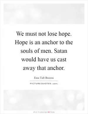 We must not lose hope. Hope is an anchor to the souls of men. Satan would have us cast away that anchor Picture Quote #1
