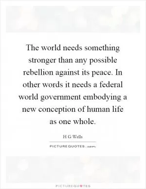 The world needs something stronger than any possible rebellion against its peace. In other words it needs a federal world government embodying a new conception of human life as one whole Picture Quote #1
