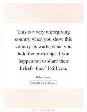 This is a very unforgiving country when you show this country its warts, when you hold the mirror up. If you happen not to share their beliefs, they’ll kill you Picture Quote #1