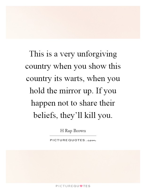 This is a very unforgiving country when you show this country its warts, when you hold the mirror up. If you happen not to share their beliefs, they'll kill you Picture Quote #1