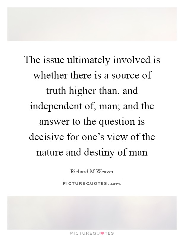 The issue ultimately involved is whether there is a source of truth higher than, and independent of, man; and the answer to the question is decisive for one's view of the nature and destiny of man Picture Quote #1