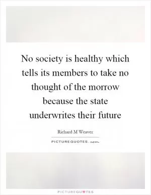 No society is healthy which tells its members to take no thought of the morrow because the state underwrites their future Picture Quote #1