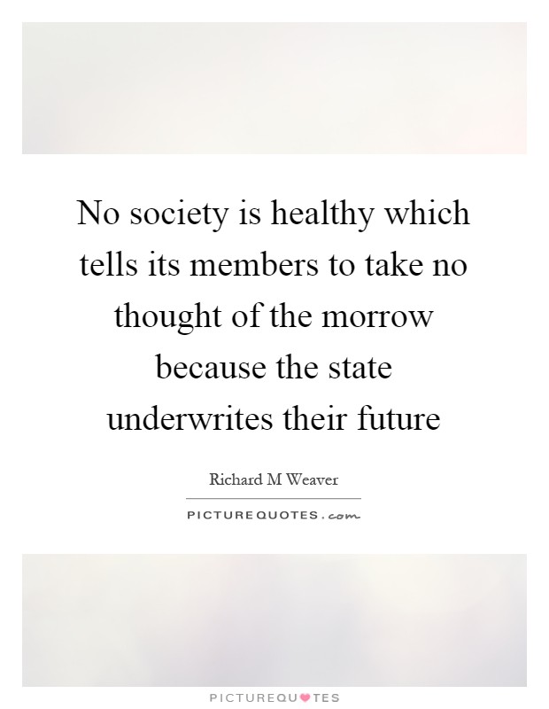 No society is healthy which tells its members to take no thought of the morrow because the state underwrites their future Picture Quote #1