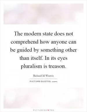 The modern state does not comprehend how anyone can be guided by something other than itself. In its eyes pluralism is treason Picture Quote #1