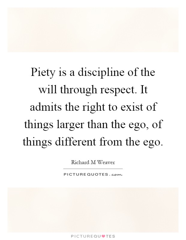 Piety is a discipline of the will through respect. It admits the right to exist of things larger than the ego, of things different from the ego Picture Quote #1