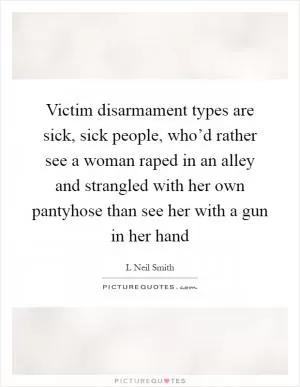 Victim disarmament types are sick, sick people, who’d rather see a woman raped in an alley and strangled with her own pantyhose than see her with a gun in her hand Picture Quote #1