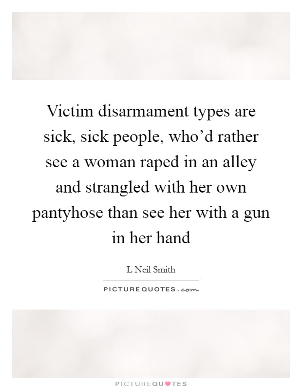 Victim disarmament types are sick, sick people, who'd rather see a woman raped in an alley and strangled with her own pantyhose than see her with a gun in her hand Picture Quote #1