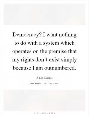 Democracy? I want nothing to do with a system which operates on the premise that my rights don’t exist simply because I am outnumbered Picture Quote #1