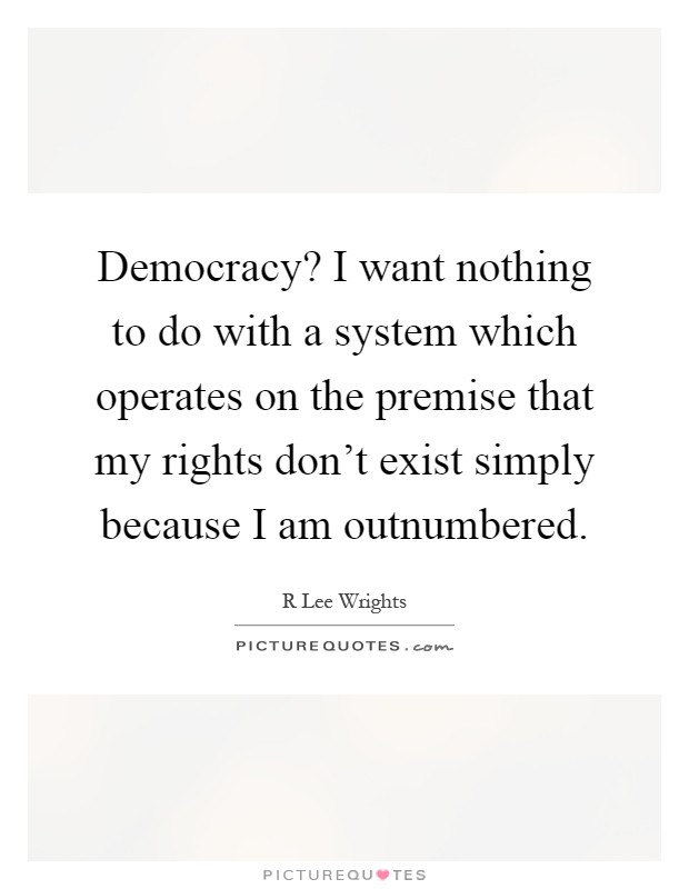 Democracy? I want nothing to do with a system which operates on the premise that my rights don't exist simply because I am outnumbered Picture Quote #1