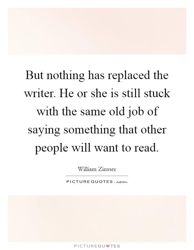 But nothing has replaced the writer. He or she is still stuck with the same old job of saying something that other people will want to read Picture Quote #1