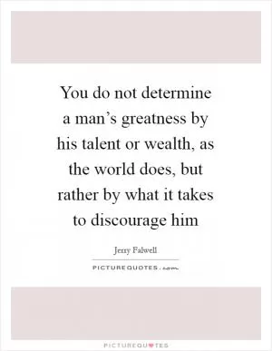 You do not determine a man’s greatness by his talent or wealth, as the world does, but rather by what it takes to discourage him Picture Quote #1