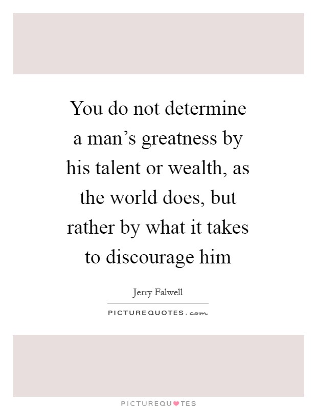 You do not determine a man's greatness by his talent or wealth, as the world does, but rather by what it takes to discourage him Picture Quote #1
