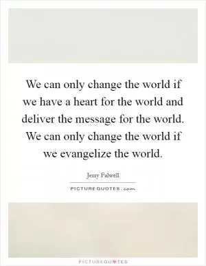 We can only change the world if we have a heart for the world and deliver the message for the world. We can only change the world if we evangelize the world Picture Quote #1