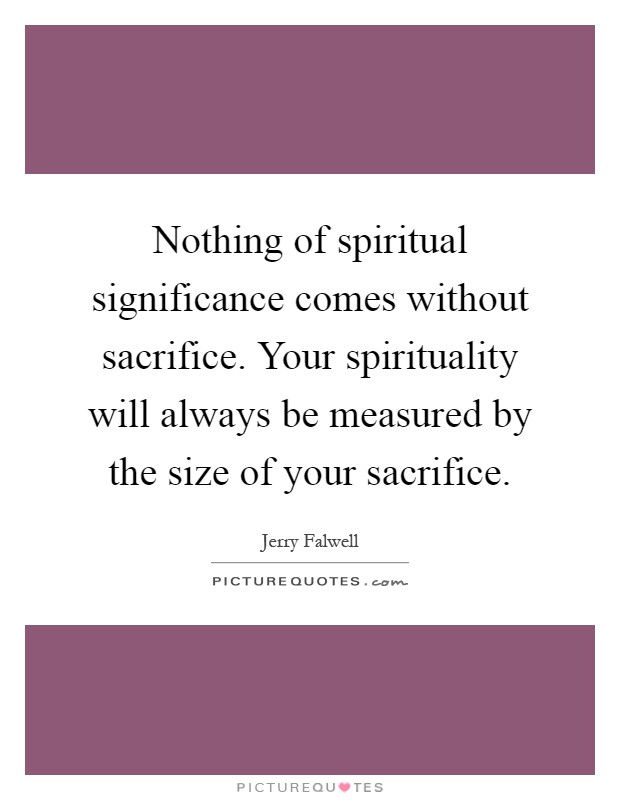 Nothing of spiritual significance comes without sacrifice. Your spirituality will always be measured by the size of your sacrifice Picture Quote #1