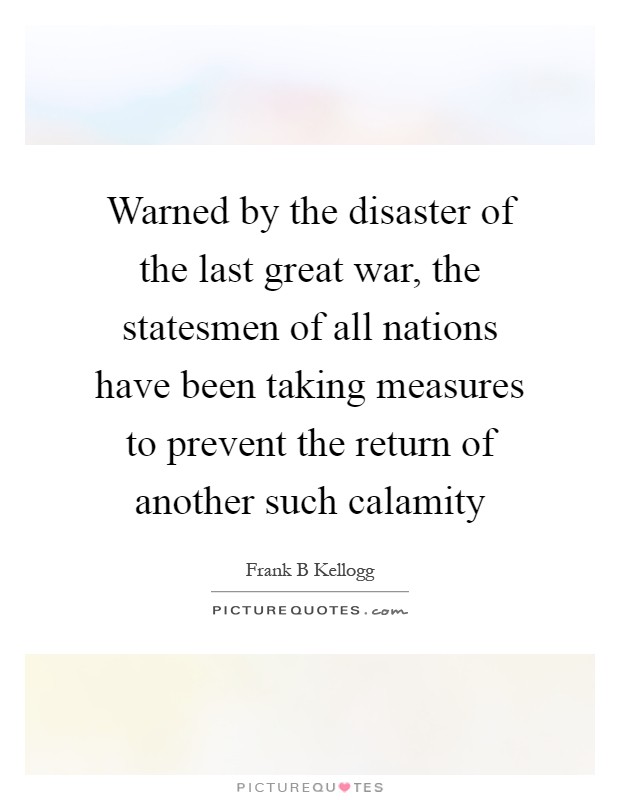 Warned by the disaster of the last great war, the statesmen of all nations have been taking measures to prevent the return of another such calamity Picture Quote #1