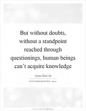 But without doubts, without a standpoint reached through questionings, human beings can’t acquire knowledge Picture Quote #1