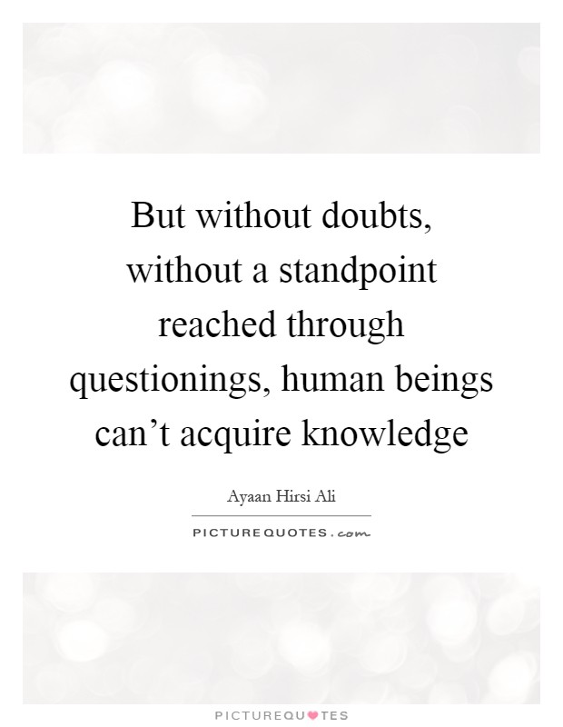 But without doubts, without a standpoint reached through questionings, human beings can't acquire knowledge Picture Quote #1